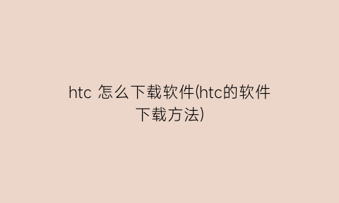 “htc怎么下载软件(htc的软件下载方法)